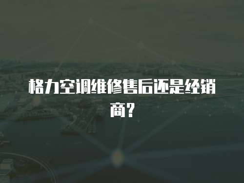 格力空調(diào)維修售后還是經(jīng)銷商？