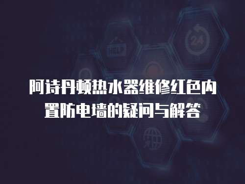 阿詩丹頓熱水器維修紅色內置防電墻的疑問與解答