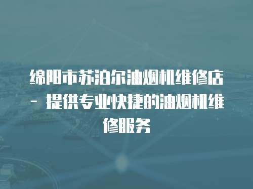 綿陽市蘇泊爾油煙機維修店 - 提供專業快捷的油煙機維修服務