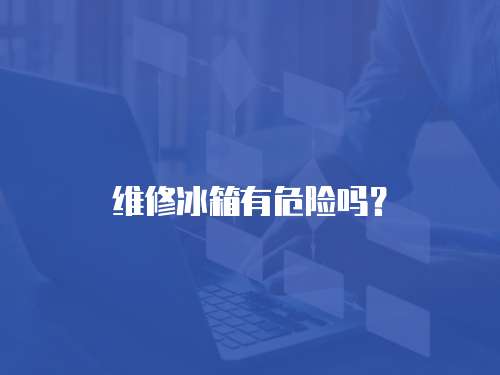 維修冰箱有危險(xiǎn)嗎？
