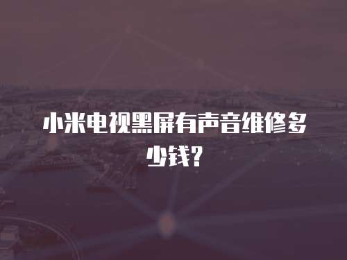 小米電視黑屏有聲音維修多少錢？