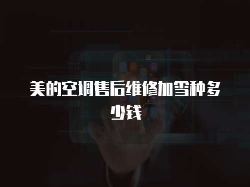 美的空調售后維修加雪種多少錢