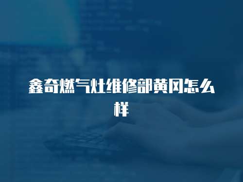 鑫奇燃氣灶維修部黃岡怎么樣