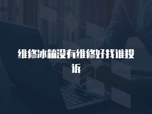 維修冰箱沒有維修好找誰投訴