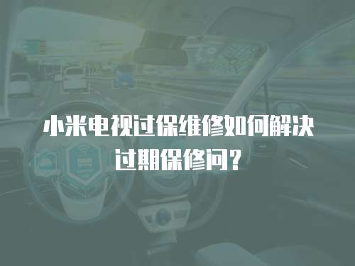小米電視過保維修如何解決過期保修問？