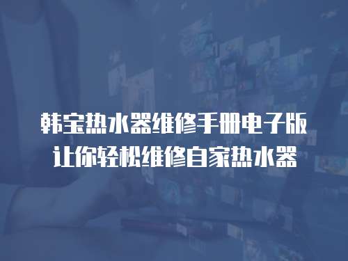 韓寶熱水器維修手冊電子版讓你輕松維修自家熱水器