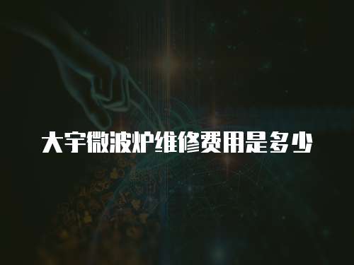大宇微波爐維修費(fèi)用是多少
