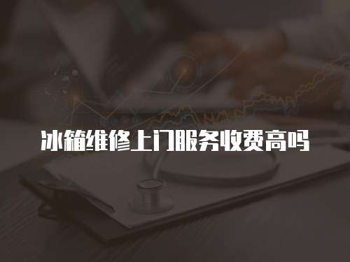 冰箱維修上門服務收費高嗎