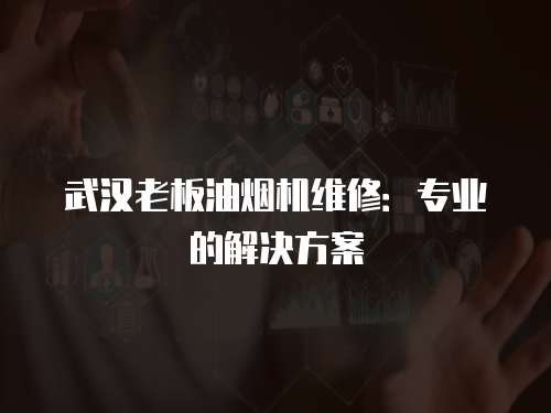 武漢老板油煙機維修：專業的解決方案