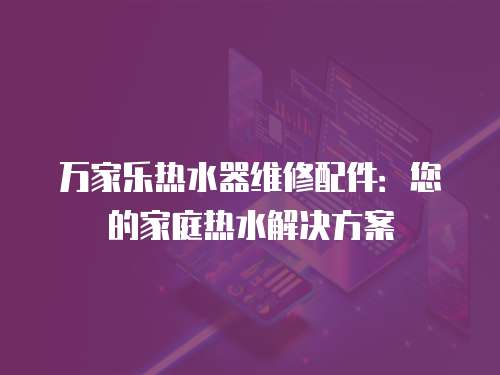 萬家樂熱水器維修配件：您的家庭熱水解決方案