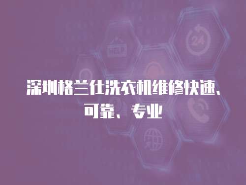 深圳格蘭仕洗衣機(jī)維修快速、可靠、專業(yè)