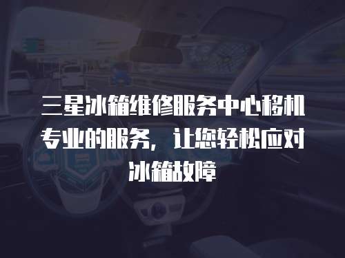 三星冰箱維修服務中心移機專業的服務，讓您輕松應對冰箱故障