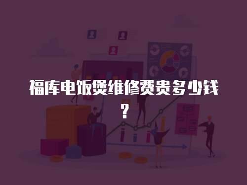 福庫電飯煲維修費貴多少錢？