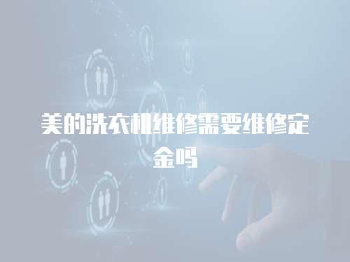 美的洗衣機(jī)維修需要維修定金嗎