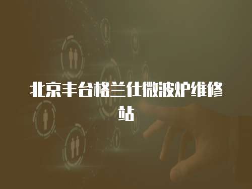 北京豐臺格蘭仕微波爐維修站