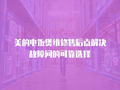 美的電飯煲維修售后點解決故障問的可靠選擇