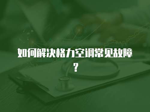 如何解決格力空調常見故障？