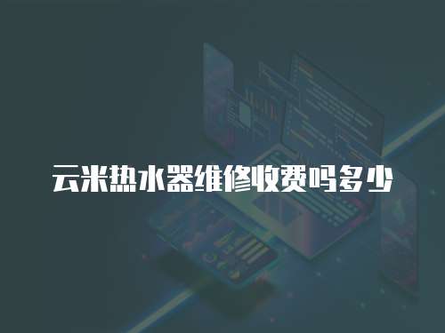 云米熱水器維修收費嗎多少