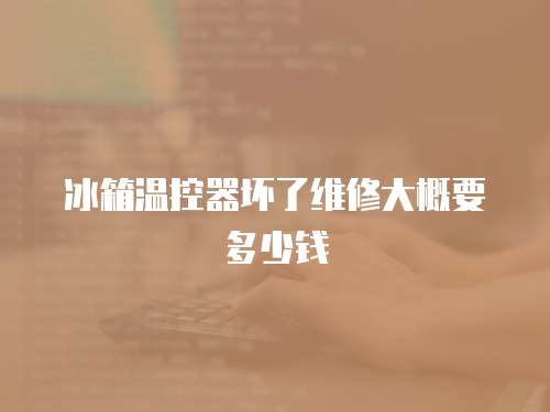 冰箱溫控器壞了維修大概要多少錢