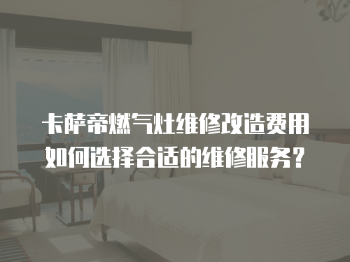 卡薩帝燃?xì)庠罹S修改造費用如何選擇合適的維修服務(wù)？