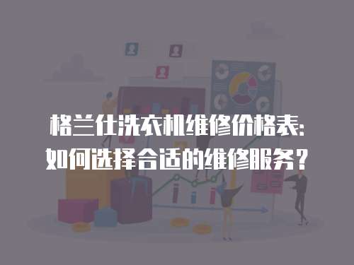 格蘭仕洗衣機維修價格表：如何選擇合適的維修服務？