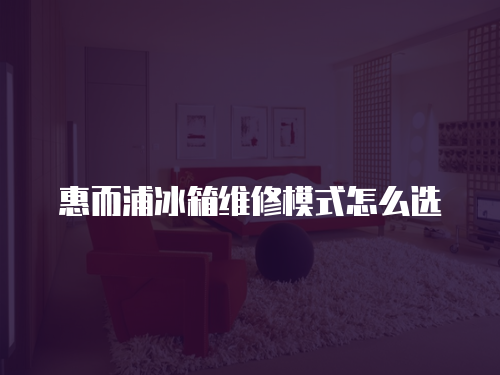 惠而浦冰箱維修模式怎么選