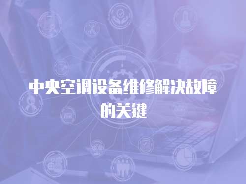 中央空調(diào)設備維修解決故障的關鍵
