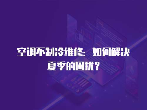 空調(diào)不制冷維修：如何解決夏季的困擾？