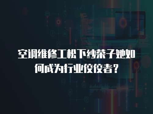 空調維修工松下紗榮子她如何成為行業佼佼者？
