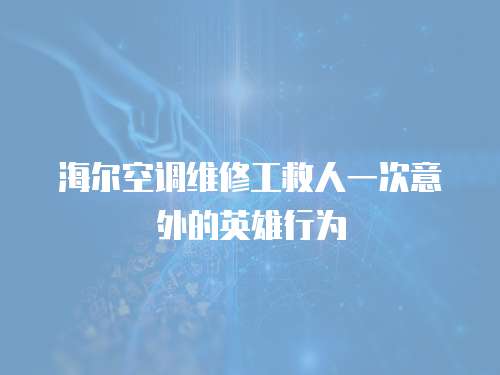 海爾空調維修工救人一次意外的英雄行為
