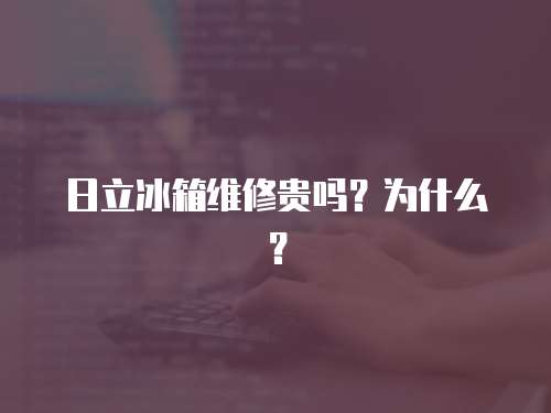 日立冰箱維修貴嗎？為什么？