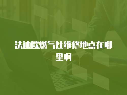 法迪歐燃?xì)庠罹S修地點(diǎn)在哪里啊