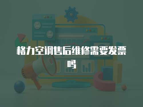 格力空調(diào)售后維修需要發(fā)票嗎