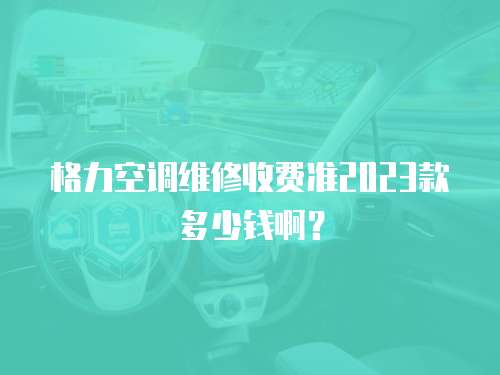 格力空調維修收費準2023款多少錢啊？
