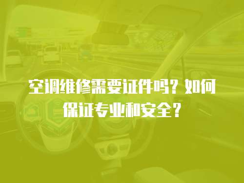 空調維修需要證件嗎？如何保證專業和安全？