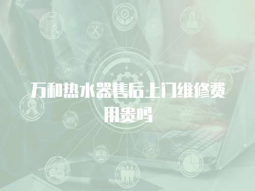 萬和熱水器售后上門維修費用貴嗎