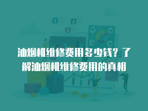 油煙機維修費用多少錢？了解油煙機維修費用的真相