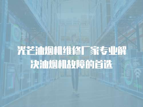 光芒油煙機維修廠家專業(yè)解決油煙機故障的首選
