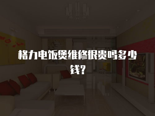 格力電飯煲維修很貴嗎多少錢？