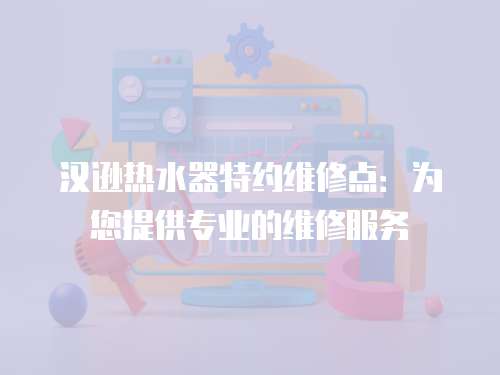 漢遜熱水器特約維修點：為您提供專業(yè)的維修服務