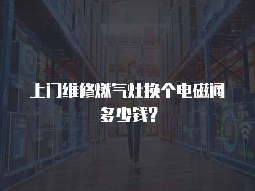 上門維修燃氣灶換個電磁閥多少錢？