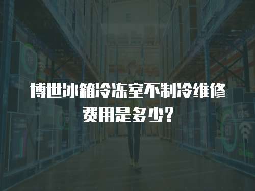 博世冰箱冷凍室不制冷維修費用是多少？