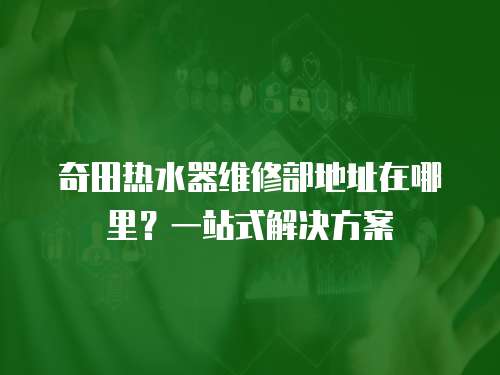 奇田熱水器維修部地址在哪里？一站式解決方案