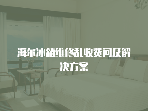 海爾冰箱維修亂收費問及解決方案