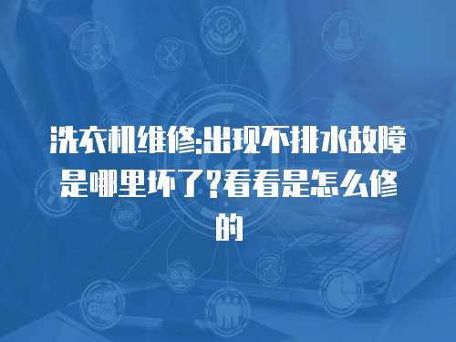 洗衣機維修:出現不排水故障是哪里壞了?看看是怎么修的