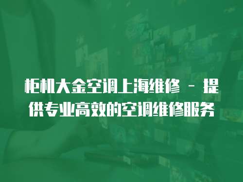 柜機大金空調上海維修 - 提供專業高效的空調維修服務