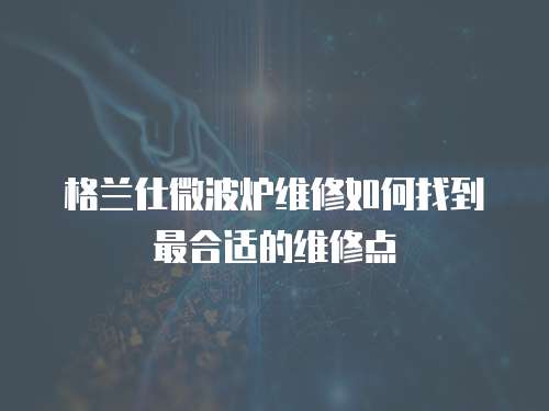 格蘭仕微波爐維修如何找到最合適的維修點