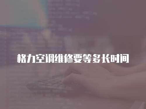 格力空調維修要等多長時間