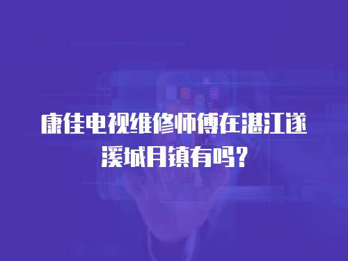 康佳電視維修師傅在湛江遂溪城月鎮有嗎？