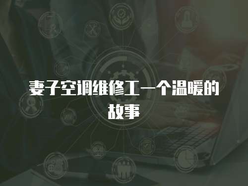 妻子空調維修工一個溫暖的故事